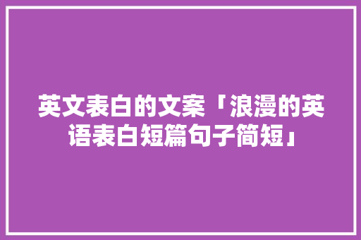 英文表白的文案「浪漫的英语表白短篇句子简短」 英文表白的文案「浪漫的英语表白短篇句子简短」 土味情话
