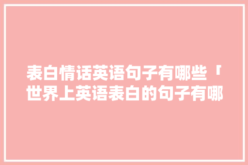 表白情话英语句子有哪些「世界上英语表白的句子有哪些」 表白情话英语句子有哪些「世界上英语表白的句子有哪些」 土味情话