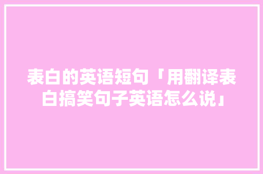 表白的英语短句「用翻译表白搞笑句子英语怎么说」 表白的英语短句「用翻译表白搞笑句子英语怎么说」 表白句子