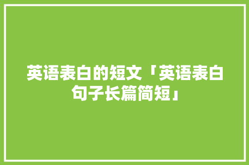 英语表白的短文「英语表白句子长篇简短」 英语表白的短文「英语表白句子长篇简短」 恋爱技巧