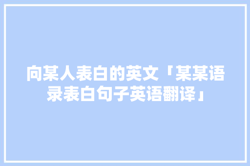 向某人表白的英文「某某语录表白句子英语翻译」 向某人表白的英文「某某语录表白句子英语翻译」 撩妹套路