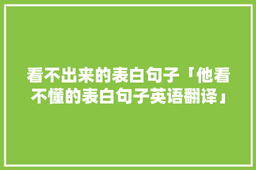 看不出来的表白句子「他看不懂的表白句子英语翻译」 看不出来的表白句子「他看不懂的表白句子英语翻译」 聊天话题