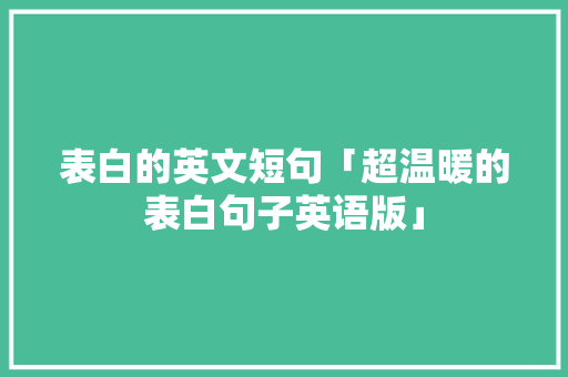 表白的英文短句「超温暖的表白句子英语版」 表白的英文短句「超温暖的表白句子英语版」 恋爱技巧