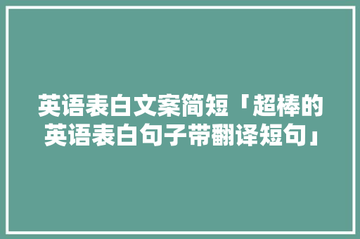 英语表白文案简短「超棒的英语表白句子带翻译短句」 聊天话题 英语表白文案简短「超棒的英语表白句子带翻译短句」 英语表白文案简短「超棒的英语表白句子带翻译短句」 聊天话题