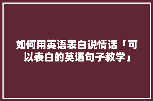 如何用英语表白说情话「可以表白的英语句子教学」 如何用英语表白说情话「可以表白的英语句子教学」 土味情话