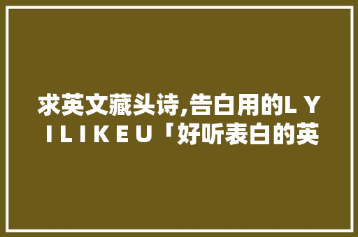 求英文藏头诗,告白用的L Y I L I K E U「好听表白的英语句子简短」 求英文藏头诗,告白用的L Y I L I K E U「好听表白的英语句子简短」 表白句子
