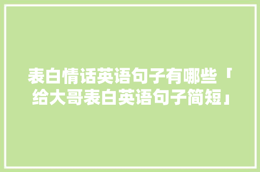 表白情话英语句子有哪些「给大哥表白英语句子简短」 表白情话英语句子有哪些「给大哥表白英语句子简短」 表白句子