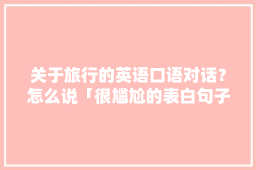 关于旅行的英语口语对话？怎么说「很尴尬的表白句子简短英语版」 关于旅行的英语口语对话？怎么说「很尴尬的表白句子简短英语版」 恋爱技巧
