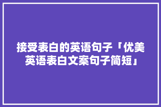 接受表白的英语句子「优美英语表白文案句子简短」 接受表白的英语句子「优美英语表白文案句子简短」 土味情话