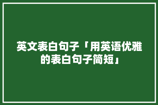 英文表白句子「用英语优雅的表白句子简短」 英文表白句子「用英语优雅的表白句子简短」 土味情话