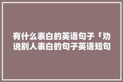 有什么表白的英语句子「劝说别人表白的句子英语短句」 有什么表白的英语句子「劝说别人表白的句子英语短句」 撩妹套路