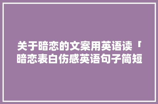 关于暗恋的文案用英语读「暗恋表白伤感英语句子简短」 关于暗恋的文案用英语读「暗恋表白伤感英语句子简短」 土味情话
