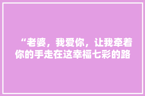 “老婆，我爱你，让我牵着你的手走在这幸福七彩的路上一辈子……”的英文怎么说「英语表白妻子的句子简短一点」 “老婆，我爱你，让我牵着你的手走在这幸福七彩的路上一辈子……”的英文怎么说「英语表白妻子的句子简短一点」 聊天话题
