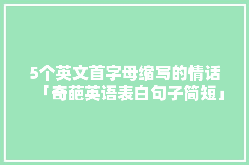 5个英文首字母缩写的情话「奇葩英语表白句子简短」 5个英文首字母缩写的情话「奇葩英语表白句子简短」 表白句子