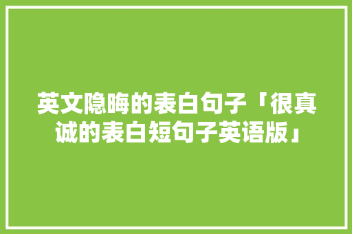 英文隐晦的表白句子「很真诚的表白短句子英语版」 英文隐晦的表白句子「很真诚的表白短句子英语版」 土味情话
