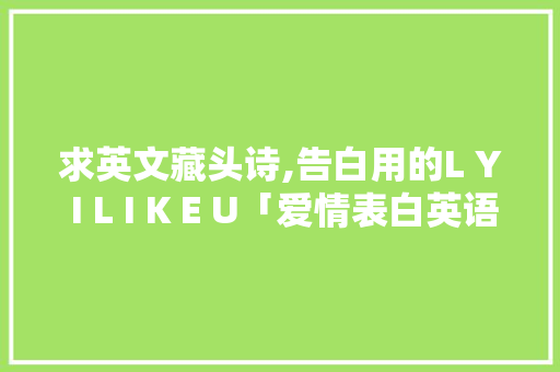 求英文藏头诗,告白用的L Y I L I K E U「爱情表白英语句子金句简短」 求英文藏头诗,告白用的L Y I L I K E U「爱情表白英语句子金句简短」 恋爱技巧