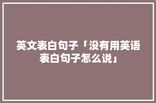 英文表白句子「没有用英语表白句子怎么说」 英文表白句子「没有用英语表白句子怎么说」 表白句子