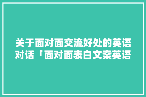 关于面对面交流好处的英语对话「面对面表白文案英语句子」 关于面对面交流好处的英语对话「面对面表白文案英语句子」 恋爱技巧
