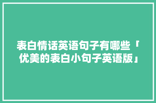 表白情话英语句子有哪些「优美的表白小句子英语版」 表白情话英语句子有哪些「优美的表白小句子英语版」 聊天话题