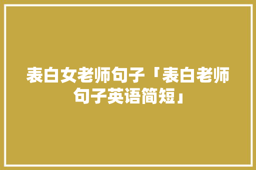 表白女老师句子「表白老师句子英语简短」 表白女老师句子「表白老师句子英语简短」 表白句子