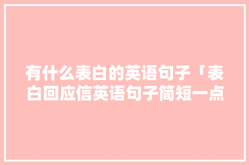有什么表白的英语句子「表白回应信英语句子简短一点」 有什么表白的英语句子「表白回应信英语句子简短一点」 土味情话