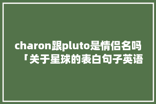 charon跟pluto是情侣名吗「关于星球的表白句子英语版」 charon跟pluto是情侣名吗「关于星球的表白句子英语版」 表白句子