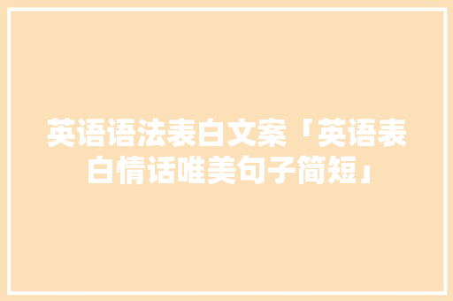 英语语法表白文案「英语表白情话唯美句子简短」 英语语法表白文案「英语表白情话唯美句子简短」 表白句子