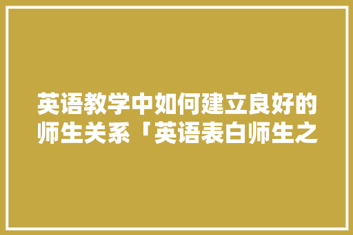 英语教学中如何建立良好的师生关系「英语表白师生之间的句子简短」 英语教学中如何建立良好的师生关系「英语表白师生之间的句子简短」 表白句子
