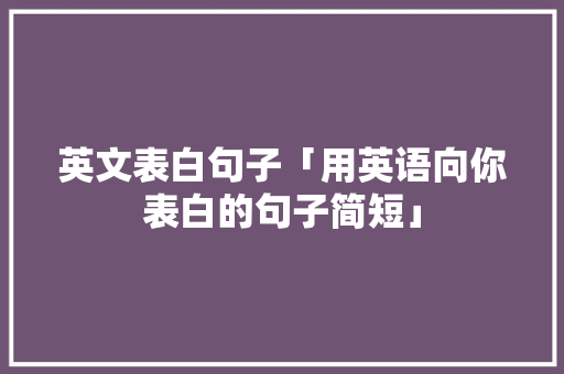 英文表白句子「用英语向你表白的句子简短」 英文表白句子「用英语向你表白的句子简短」 聊天话题