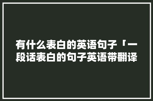 有什么表白的英语句子「一段话表白的句子英语带翻译」 有什么表白的英语句子「一段话表白的句子英语带翻译」 土味情话