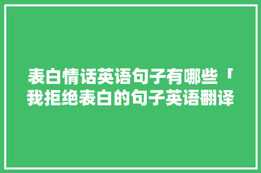 表白情话英语句子有哪些「我拒绝表白的句子英语翻译」 表白情话英语句子有哪些「我拒绝表白的句子英语翻译」 聊天话题