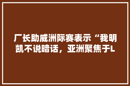 厂长助威洲际赛表示“我明凯不说暗话，亚洲聚焦于LPL”，你怎么看「表白暗话英语句子简短一点」 厂长助威洲际赛表示“我明凯不说暗话，亚洲聚焦于LPL”，你怎么看「表白暗话英语句子简短一点」 恋爱技巧