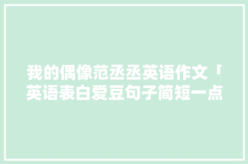 我的偶像范丞丞英语作文「英语表白爱豆句子简短一点」 我的偶像范丞丞英语作文「英语表白爱豆句子简短一点」 聊天话题