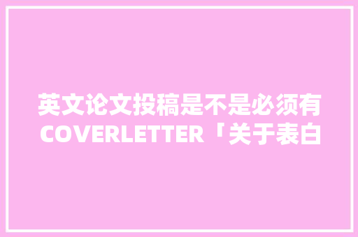英文论文投稿是不是必须有COVERLETTER「关于表白投稿的句子英语翻译」 英文论文投稿是不是必须有COVERLETTER「关于表白投稿的句子英语翻译」 撩妹套路