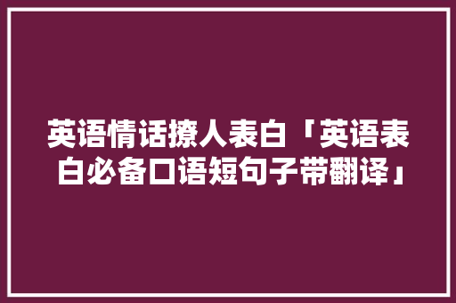 英语情话撩人表白「英语表白必备口语短句子带翻译」 英语情话撩人表白「英语表白必备口语短句子带翻译」 撩妹套路