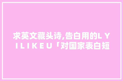 求英文藏头诗,告白用的L Y I L I K E U「对国家表白短句英语句子简短」 求英文藏头诗,告白用的L Y I L I K E U「对国家表白短句英语句子简短」 表白句子