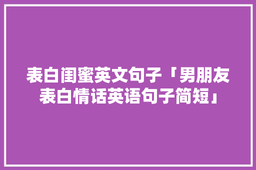 表白闺蜜英文句子「男朋友表白情话英语句子简短」 表白闺蜜英文句子「男朋友表白情话英语句子简短」 撩妹套路