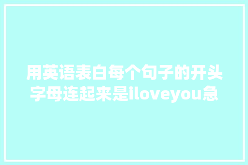 用英语表白每个句子的开头字母连起来是iloveyou急求啊「我对你表白的句子英语翻译」 用英语表白每个句子的开头字母连起来是iloveyou急求啊「我对你表白的句子英语翻译」 表白句子