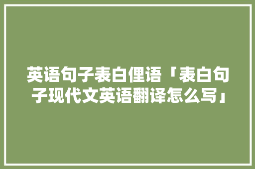 英语句子表白俚语「表白句子现代文英语翻译怎么写」 英语句子表白俚语「表白句子现代文英语翻译怎么写」 土味情话