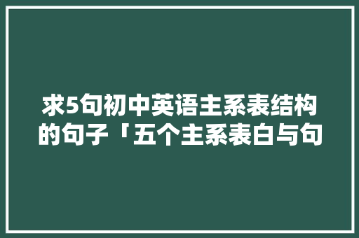 求5句初中英语主系表结构的句子「五个主系表白与句子英语翻译」