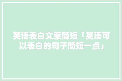 英语表白文案简短「英语可以表白的句子简短一点」 英语表白文案简短「英语可以表白的句子简短一点」 恋爱技巧