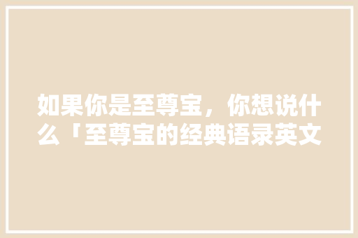 如果你是至尊宝，你想说什么「至尊宝的经典语录英文」 如果你是至尊宝，你想说什么「至尊宝的经典语录英文」 恋爱技巧
