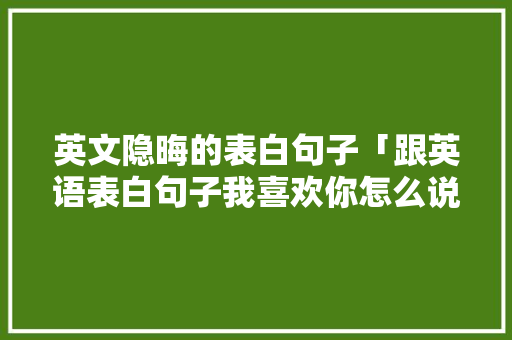 英文隐晦的表白句子「跟英语表白句子我喜欢你怎么说」 英文隐晦的表白句子「跟英语表白句子我喜欢你怎么说」 表白句子