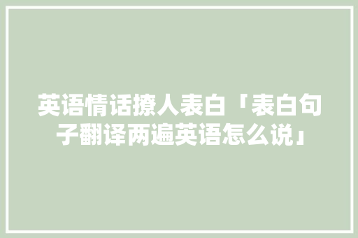 英语情话撩人表白「表白句子翻译两遍英语怎么说」 英语情话撩人表白「表白句子翻译两遍英语怎么说」 恋爱技巧