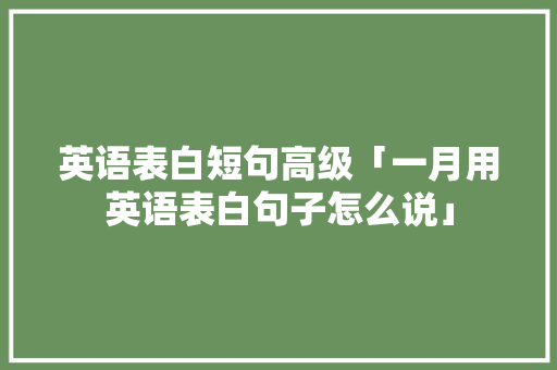 英语表白短句高级「一月用英语表白句子怎么说」 英语表白短句高级「一月用英语表白句子怎么说」 撩妹套路