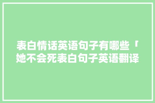 表白情话英语句子有哪些「她不会死表白句子英语翻译」 表白情话英语句子有哪些「她不会死表白句子英语翻译」 表白句子