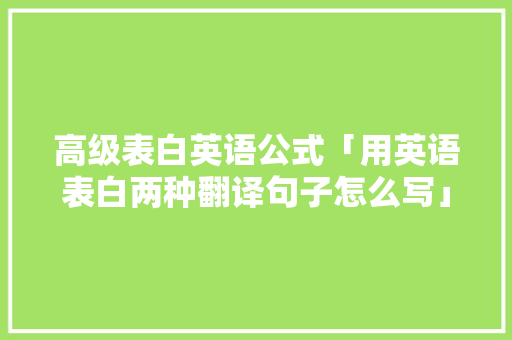 高级表白英语公式「用英语表白两种翻译句子怎么写」 高级表白英语公式「用英语表白两种翻译句子怎么写」 表白句子