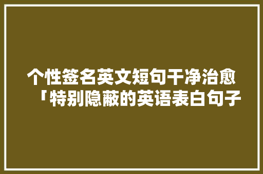 个性签名英文短句干净治愈「特别隐蔽的英语表白句子简短」 个性签名英文短句干净治愈「特别隐蔽的英语表白句子简短」 表白句子