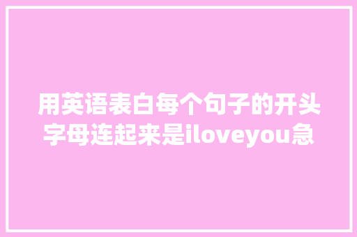 用英语表白每个句子的开头字母连起来是iloveyou急求啊「女士用英语表白句子简短一点」 用英语表白每个句子的开头字母连起来是iloveyou急求啊「女士用英语表白句子简短一点」 土味情话