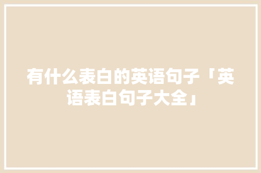 有什么表白的英语句子「英语表白句子大全」 有什么表白的英语句子「英语表白句子大全」 恋爱技巧